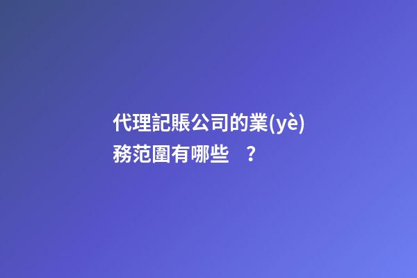 代理記賬公司的業(yè)務范圍有哪些？